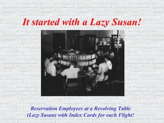 It started with a Lazy Susan!
Reservation Employees at a Revolving Table
(Lazy Susan) with Index Cards for each Flight!
 
