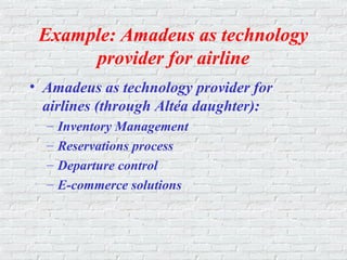 Example: Amadeus as technology
provider for airline
• Amadeus as technology provider for
airlines (through Altéa daughter):
– Inventory Management
– Reservations process
– Departure control
– E-commerce solutions
 