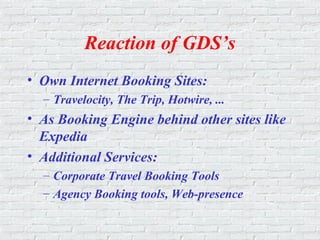 Reaction of GDS’s
• Own Internet Booking Sites:
– Travelocity, The Trip, Hotwire, ...
• As Booking Engine behind other sites like
Expedia
• Additional Services:
– Corporate Travel Booking Tools
– Agency Booking tools, Web-presence
 