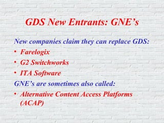 GDS New Entrants: GNE’s
New companies claim they can replace GDS:
• Farelogix
• G2 Switchworks
• ITA Software
GNE’s are sometimes also called:
• Alternative Content Access Platforms
(ACAP)
 