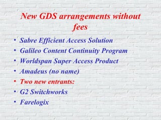 New GDS arrangements without
fees
• Sabre Efficient Access Solution
• Galileo Content Continuity Program
• Worldspan Super Access Product
• Amadeus (no name)
• Two new entrants:
• G2 Switchworks
• Farelogix
 