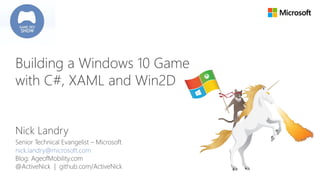 Nick Landry
Senior Technical Evangelist – Microsoft
nick.landry@microsoft.com
Blog: AgeofMobility.com
@ActiveNick | github.com/ActiveNick
Building a Windows 10 Game
with C#, XAML and Win2D
 