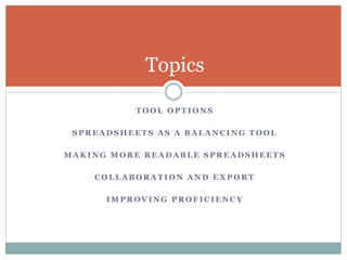 T O O L O P T I O N S
S P R E A D S H E E T S A S A B A L A N C I N G T O O L
M A K I N G M O R E R E A D A B L E S P R E A D S H E E T S
C O L L A B O R A T I O N A N D E X P O R T
I M P R O V I N G P R O F I C I E N C Y
Topics
 