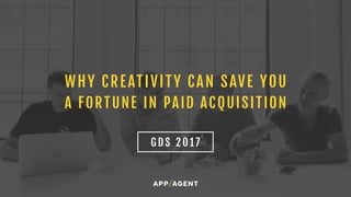 WHY CREATIVITY CAN SAVE YOU
A FORTUNE IN PAID ACQUISITION
G D S 2 0 1 7
 