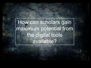 How can scholars gain
maximum potential from
the digital tools
available?
 