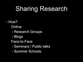 Sharing Research
• How?
• Online
• Research Groups
• Blogs
• Face-to-Face
• Seminars / Public talks
• Summer Schools
 
