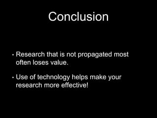 Conclusion
• Research that is not propagated most
often loses value.
• Use of technology helps make your
research more effective!
 