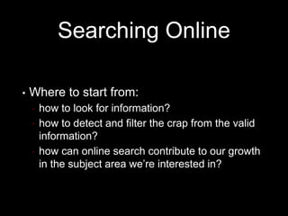 Searching Online
• Where to start from:
• how to look for information?
• how to detect and filter the crap from the valid
information?
• how can online search contribute to our growth
in the subject area we’re interested in?
 