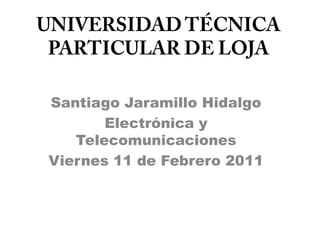 UNIVERSIDAD TÉCNICA PARTICULAR DE LOJA Santiago Jaramillo Hidalgo Electrónica y Telecomunicaciones Viernes 11 de Febrero 2011 