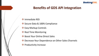 Benefits of GDS API Integration
 Immediate ROI
 Secure Data & 100% Compliance
 Easy Markup Controls
 Real Time Monitoring
 Boost Your Online Direct Sales
 Decrease Your Dependence on Other Sales Channels
 Productivity Increase
 