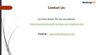 Contact Us:
For more details, Pls visit our website:
https://www.bookingxml.com/gds-api-integration.php
Email id : support@bookingxml.com
 