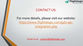 CONTACT US:
For more details, please visit our website:
https://www.flightslogic.com/gds-api-
integration.php
Email us at: contact@flightslogic.com
 