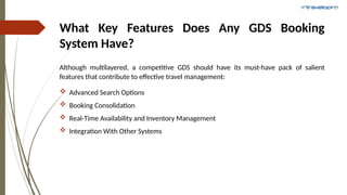 What Key Features Does Any GDS Booking
System Have?
Although multilayered, a competitive GDS should have its must-have pack of salient
features that contribute to effective travel management:
 Advanced Search Options
 Booking Consolidation
 Real-Time Availability and Inventory Management
 Integration With Other Systems
 