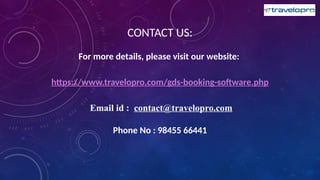 CONTACT US:
For more details, please visit our website:
https://www.travelopro.com/gds-booking-software.php
Email id : contact@travelopro.com
Phone No : 98455 66441
 