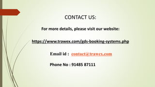 CONTACT US:
For more details, please visit our website:
https://www.trawex.com/gds-booking-systems.php
Email id : contact@trawex.com
Phone No : 91485 87111
 