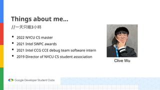 Clive Wu
Things about me…
//一天只睡3小時
• 2022 NYCU CS master
• 2021 Intel SWPC awards
• 2021 Intel CCG CCE debug team software intern
• 2019 Director of NYCU CS student association
 