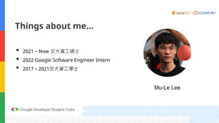 Mu-Le Lee
Things about me…
• 2021 – Now 交大資工碩士
• 2022 Google Software Engineer Intern
• 2017 – 2021交大資工學士
 