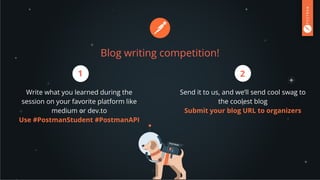 Blog writing competition!
Write what you learned during the
session on your favorite platform like
medium or dev.to
Use #PostmanStudent #PostmanAPI
Send it to us, and we’ll send cool swag to
the coolest blog
Submit your blog URL to organizers
1 2
 