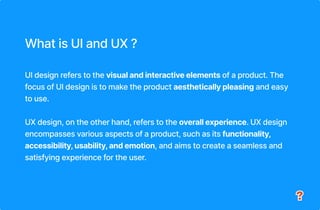 What is UI and UX ?
UI design refers to the visual and interactive elements of a product. The
focus of UI design is to mak...