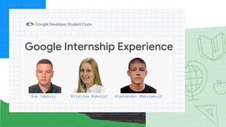 Google Internship Experience
Vuk Vuković Kristina Nikolić Aleksandar Maksimović
 