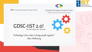 “Technology is best when it brings people together.”
-Matt Mullenweg
GDSC-IIST 2.0!
An Introductory Session
 