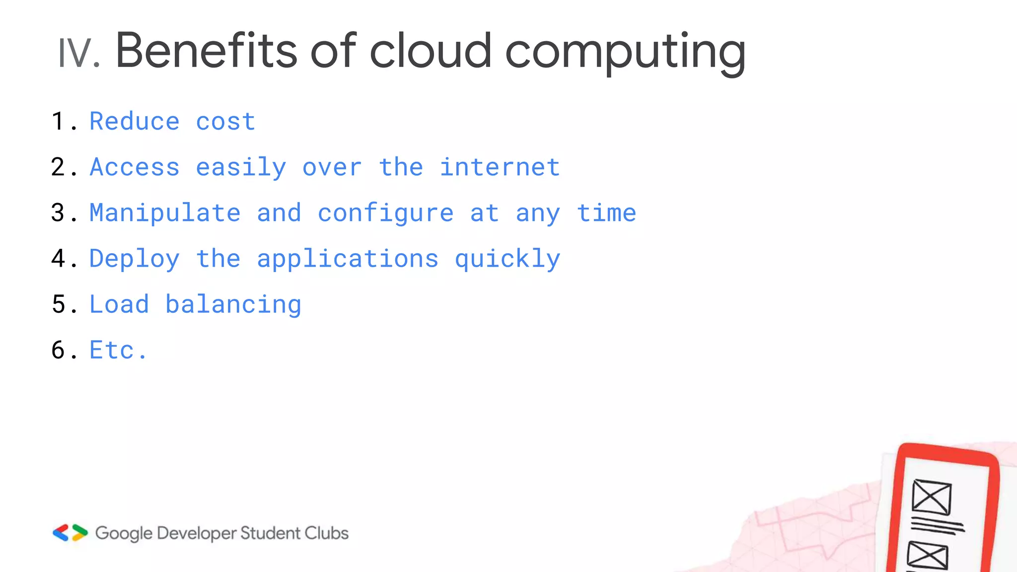 IV. Benefits of cloud computing
1. Reduce cost
2. Access easily over the internet
3. Manipulate and configure at any time
4. Deploy the applications quickly
5. Load balancing
6. Etc.
 