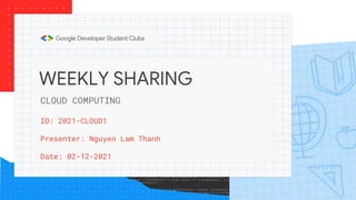 WEEKLY SHARING
ID: 2021-CLOUD1
Presenter: Nguyen Lam Thanh
Date: 02-12-2021
CLOUD COMPUTING
 
