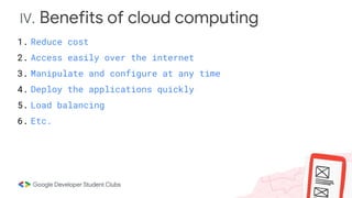 IV. Benefits of cloud computing
1. Reduce cost
2. Access easily over the internet
3. Manipulate and configure at any time
4. Deploy the applications quickly
5. Load balancing
6. Etc.
 