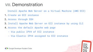 VIII. Demonstration
Install Apache Web Server on a Virtual Machine (AWS EC2)
1. Create an EC2 instance
2. Access through SSH
3. Install Apache Web Server on EC2 instance by using CLI
4. Access the default Apache web page
- Via public IPV4 of EC2 instance
- Via Elastic IPV4 assigned to EC2 instance
 