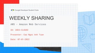 WEEKLY SHARING
ID: 2022-CLOUD2
Presenter: Cao Ngoc Anh Tuan
Date: 07-01-2022
AWS - Amazon Web Services
 