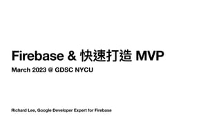 Richard Lee, Google Developer Expert for Firebase
Firebase & 快速打造 MVP
March 2023 @ GDSC NYCU
 