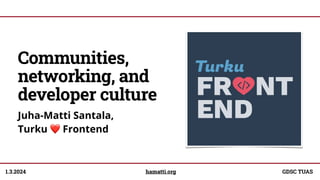 1.3.2024
Communities,
networking, and
developer culture
Juha-Matti Santala,
Turku ❤ Frontend
hamatti.org GDSC TUAS
 