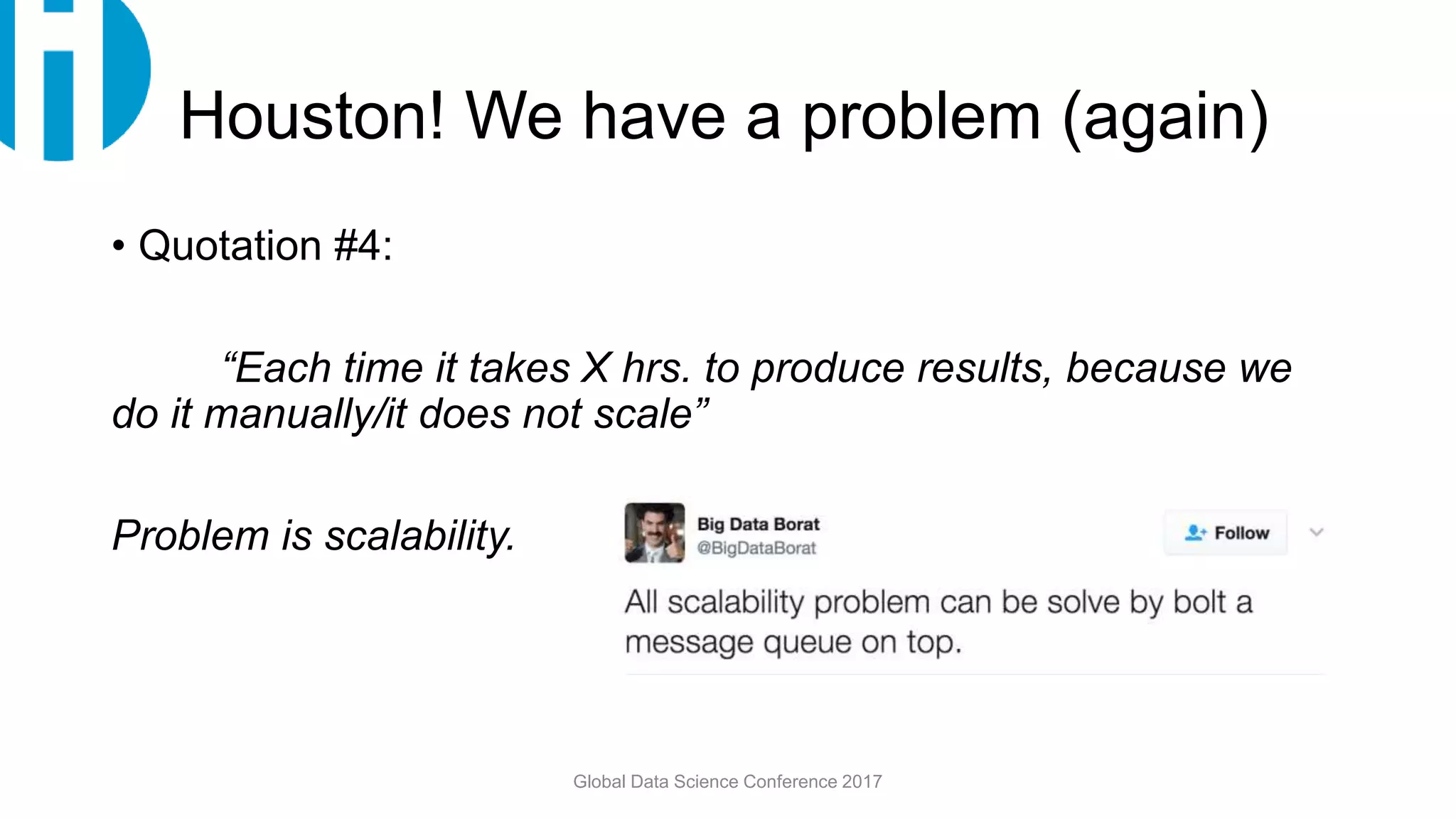 Houston! We have a problem (again)
• Quotation #4:
“Each time it takes X hrs. to produce results, because we
do it manually/it does not scale”
Problem is scalability.
Global Data Science Conference 2017
 