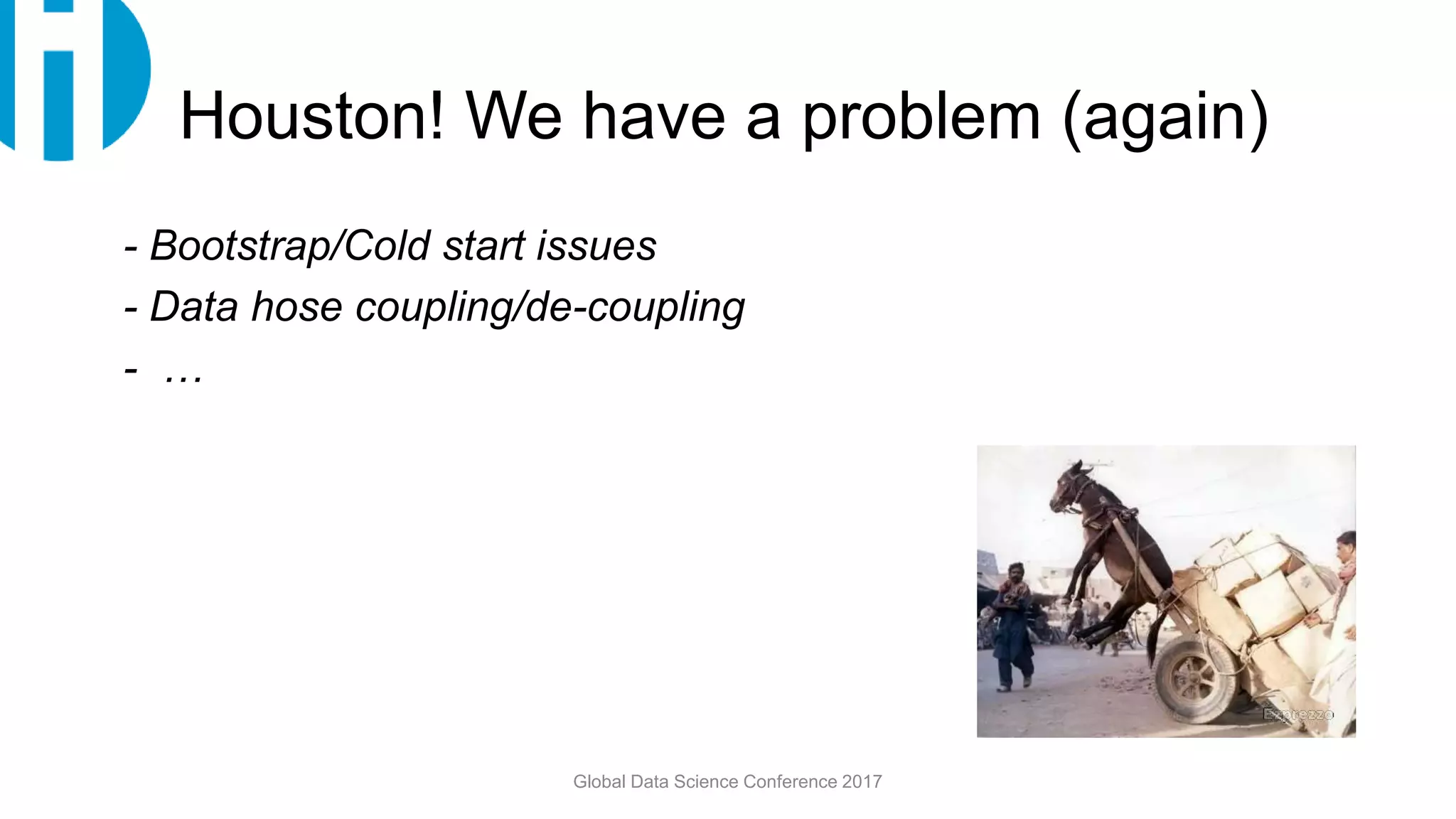 Houston! We have a problem (again)
- Bootstrap/Cold start issues
- Data hose coupling/de-coupling
- …
Global Data Science Conference 2017
 