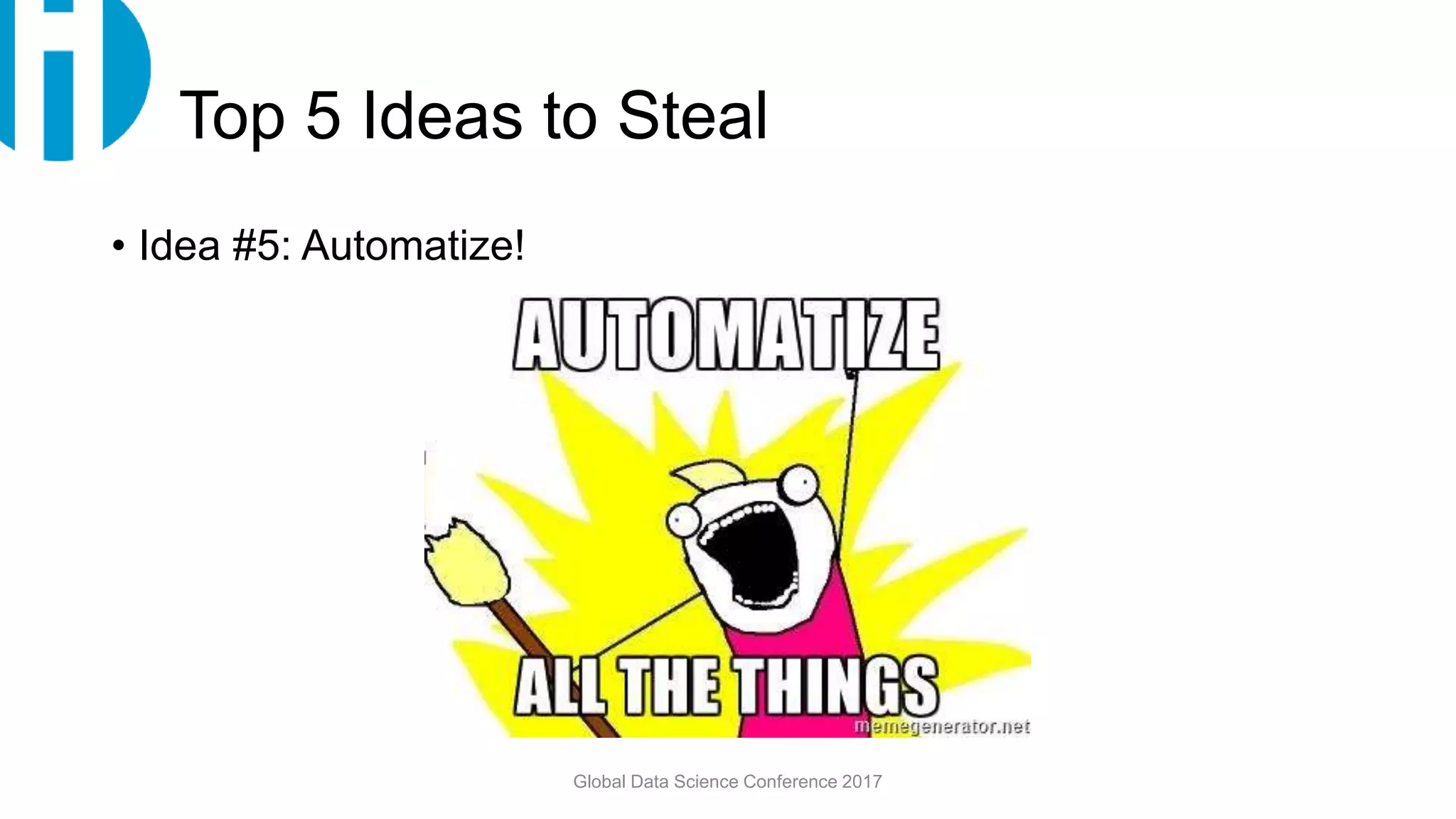 Top 5 Ideas to Steal
• Idea #5: Automatize!
Global Data Science Conference 2017
 