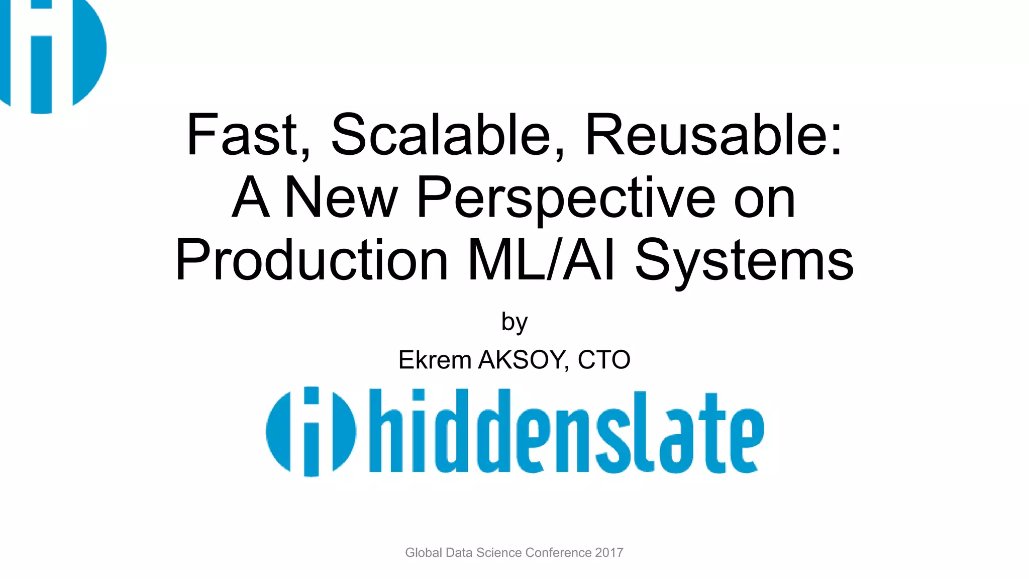Fast, Scalable, Reusable:
A New Perspective on
Production ML/AI Systems
by
Ekrem AKSOY, CTO
Global Data Science Conference 2017
 