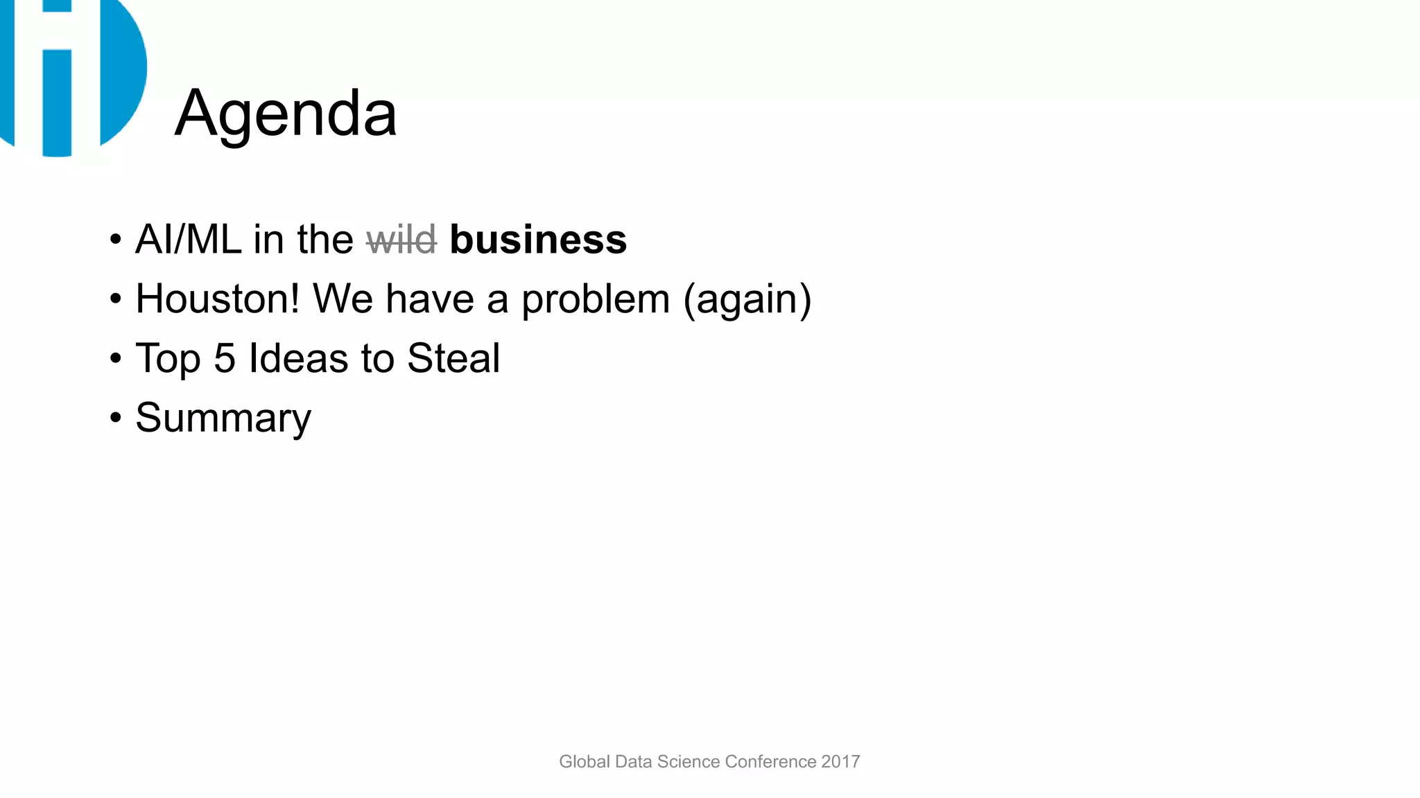 Agenda
• AI/ML in the wild business
• Houston! We have a problem (again)
• Top 5 Ideas to Steal
• Summary
Global Data Science Conference 2017
 
