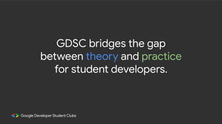 GDSC bridges the gap
between theory and practice
for student developers.
 