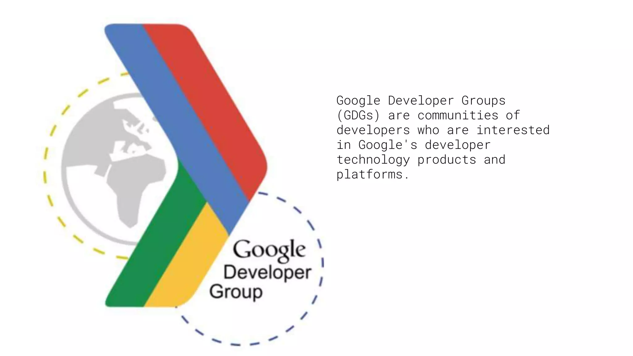 Google Developer Groups
(GDGs) are communities of
developers who are interested
in Google's developer
technology products and
platforms.
 
