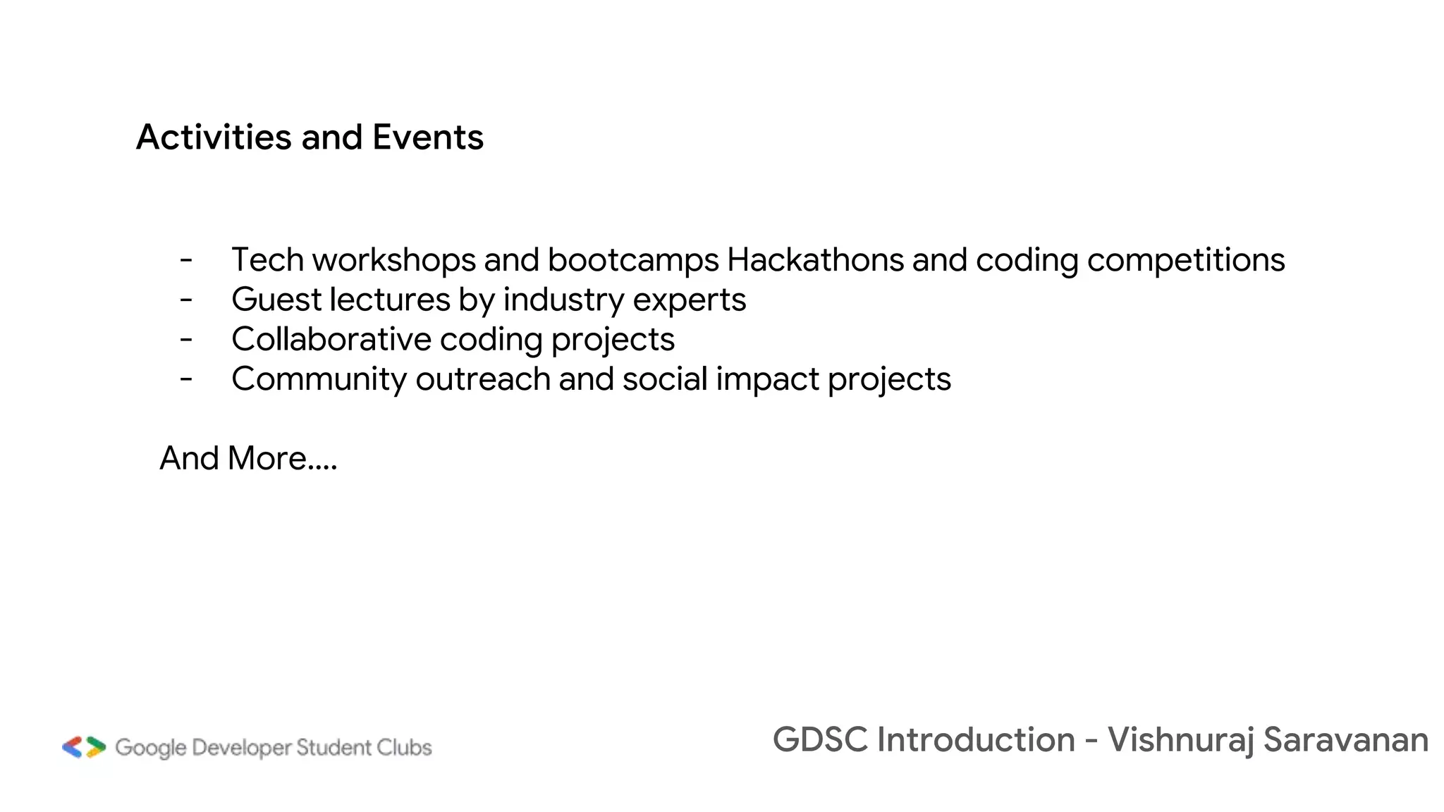 GDSC Introduction - Vishnuraj Saravanan
- Tech workshops and bootcamps Hackathons and coding competitions
- Guest lectures by industry experts
- Collaborative coding projects
- Community outreach and social impact projects
And More….
Activities and Events
 