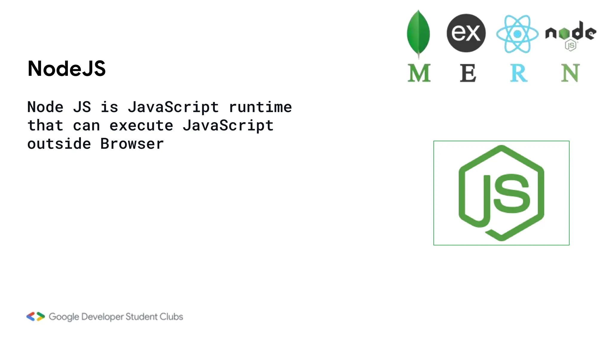 NodeJS
Node JS is JavaScript runtime
that can execute JavaScript
outside Browser
 