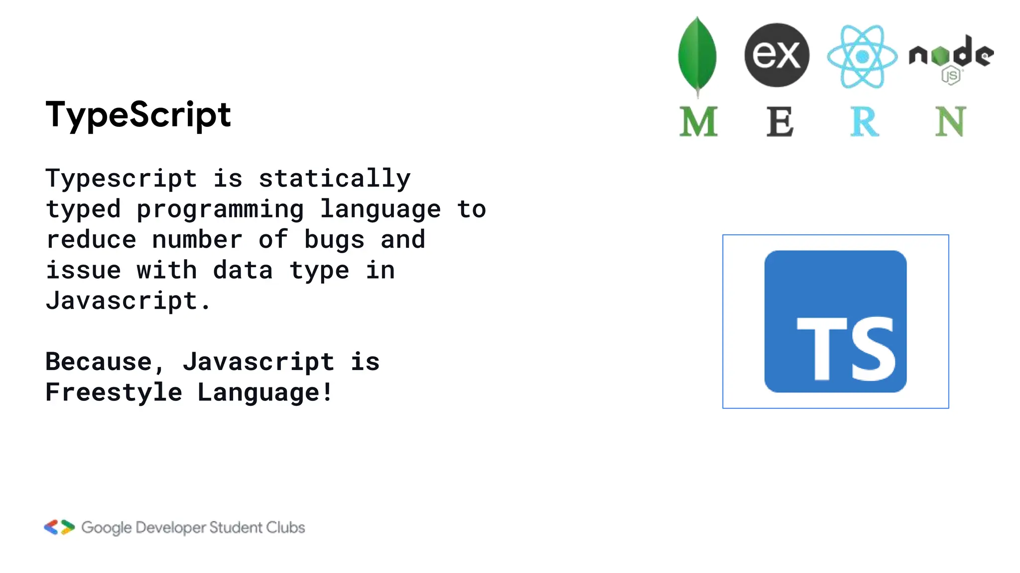 TypeScript
Typescript is statically
typed programming language to
reduce number of bugs and
issue with data type in
Javascript.
Because, Javascript is
Freestyle Language!
 