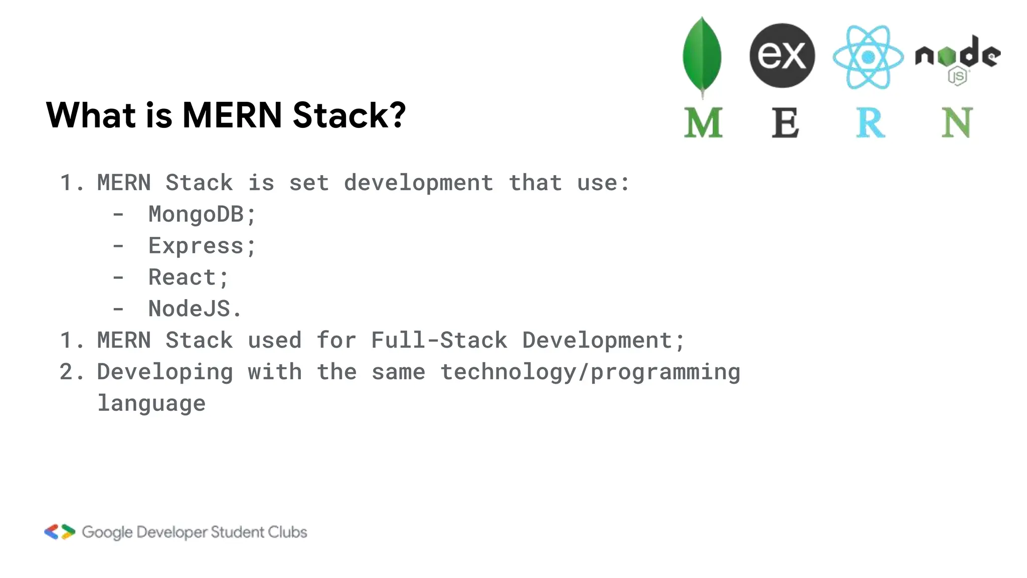 What is MERN Stack?
1. MERN Stack is set development that use:
- MongoDB;
- Express;
- React;
- NodeJS.
1. MERN Stack used for Full-Stack Development;
2. Developing with the same technology/programming
language
 