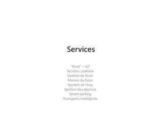 Services	
  
“Brad”	
  –	
  IoT	
  
Services	
  spa$aux	
  
Ges$on	
  de	
  foule	
  
Maison	
  du	
  futur	
  
Ges$on	
  de	
  l’eau	
  
Ges$on	
  des	
  déchets	
  
Smart	
  parking	
  
Transports	
  Intelligents	
  
 