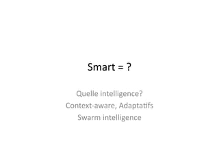 Smart	
  =	
  ?	
  
Quelle	
  intelligence?	
  
Context-­‐aware,	
  Adapta$fs	
  
Swarm	
  intelligence	
  
 