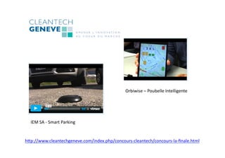 hdp://www.cleantechgeneve.com/index.php/concours-­‐cleantech/concours-­‐la-­‐ﬁnale.html	
  
IEM	
  SA	
  -­‐	
  Smart	
  Parking	
  
Orbiwise	
  –	
  Poubelle	
  Intelligente	
  
 