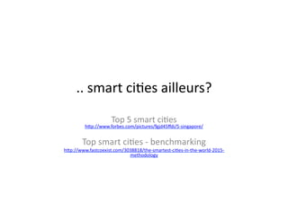 ..	
  smart	
  ci$es	
  ailleurs?	
  
Top	
  5	
  smart	
  ci$es	
  	
  
hdp://www.forbes.com/pictures/fgjd45ﬀdi/5-­‐singapore/	
  
Top	
  smart	
  ci$es	
  -­‐	
  benchmarking	
  
hdp://www.fastcoexist.com/3038818/the-­‐smartest-­‐ci$es-­‐in-­‐the-­‐world-­‐2015-­‐
methodology	
  
 
