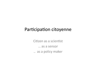 Par$cipa$on	
  citoyenne	
  
Ci$zen	
  as	
  a	
  scien$st	
  
…	
  as	
  a	
  sensor	
  
..	
  	
  as	
  a	
  policy	
  maker	
  
 