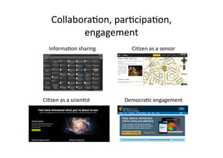 Collabora$on,	
  par$cipa$on,	
  
engagement	
  
Informa$on	
  sharing	
  
Ci$zen	
  as	
  a	
  scien$st	
  
Ci$zen	
  as	
  a	
  sensor	
  
Democra$c	
  engagement	
  
 