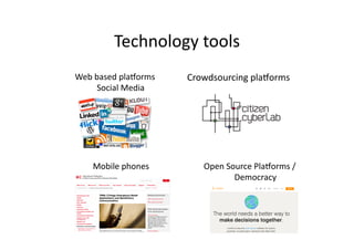Technology	
  tools	
  
Crowdsourcing	
  plavorms	
  Web	
  based	
  plavorms	
  	
  
Social	
  Media	
  
Mobile	
  phones	
   Open	
  Source	
  Plavorms	
  /	
  
Democracy	
  
 